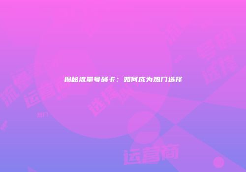 揭秘流量号码卡：如何成为热门选择