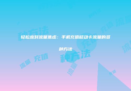 轻松应对流量焦虑：手机充值移动卡流量的多种方法