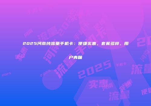 2025河南纯流量手机卡：便捷实惠，套餐多样，用户青睐