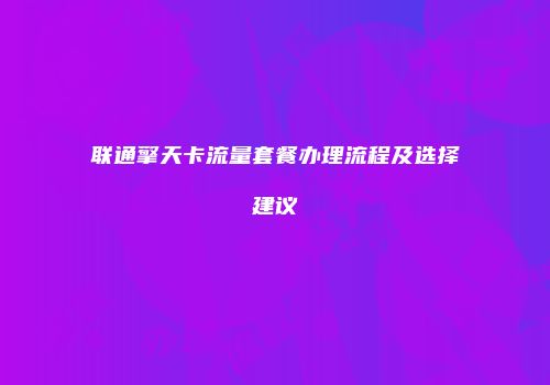 联通擎天卡流量套餐办理流程及选择建议