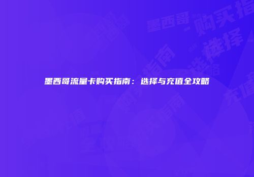 墨西哥流量卡购买指南：选择与充值全攻略