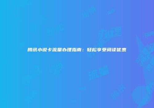 腾讯小说卡流量办理指南：轻松享受阅读优惠