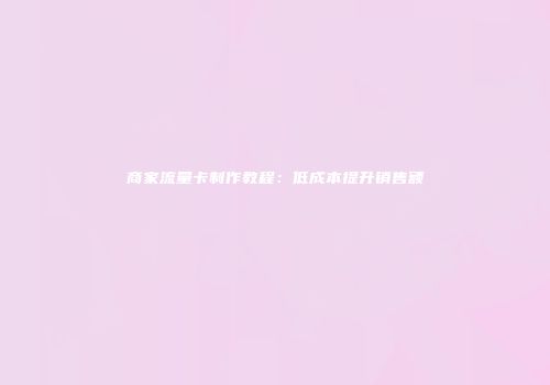 商家流量卡制作教程：低成本提升销售额