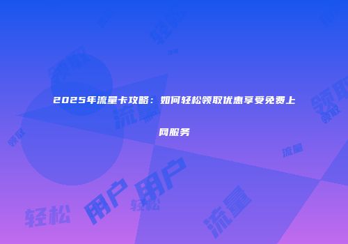 2025年流量卡攻略：如何轻松领取优惠享受免费上网服务