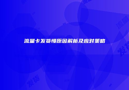 流量卡发货慢原因解析及应对策略