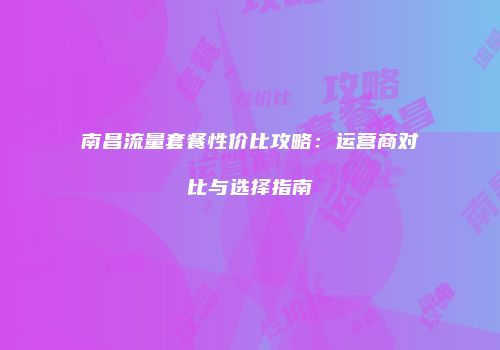 南昌流量套餐性价比攻略：运营商对比与选择指南