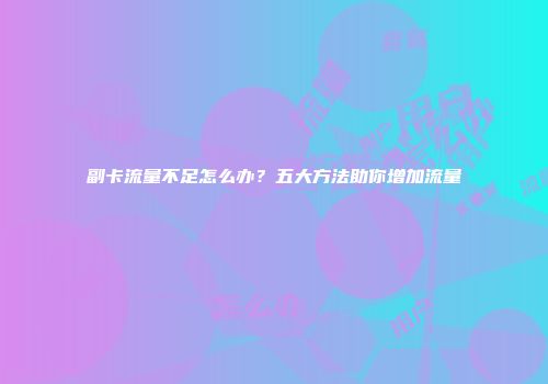 副卡流量不足怎么办？五大方法助你增加流量
