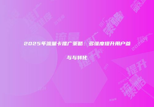 2025年流量卡推广策略：多维度提升用户参与与转化