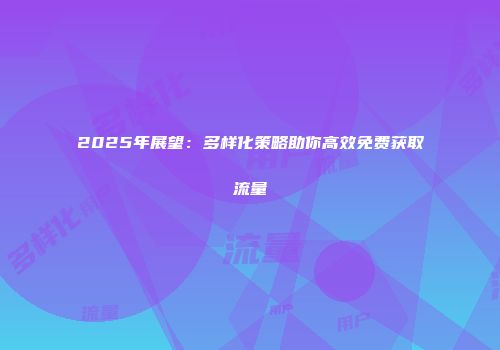 2025年展望：多样化策略助你高效免费获取流量