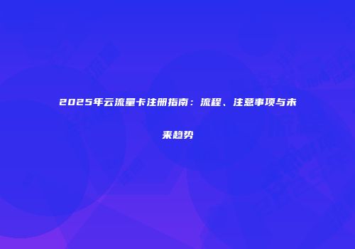 2025年云流量卡注册指南：流程、注意事项与未来趋势
