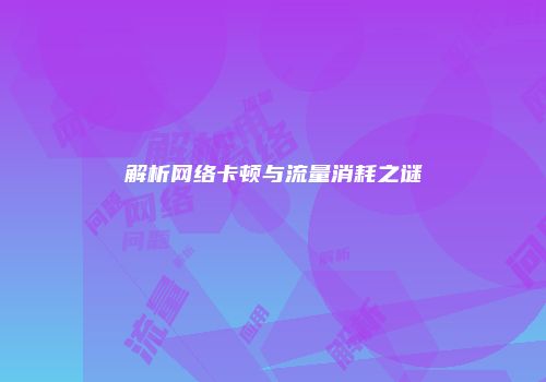 解析网络卡顿与流量消耗之谜