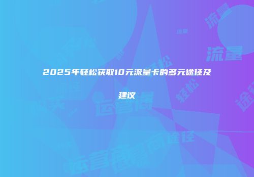 2025年轻松获取10元流量卡的多元途径及建议