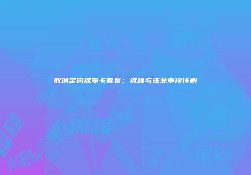 取消定向流量卡套餐：流程与注意事项详解