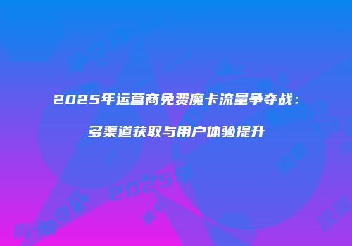 2025年运营商免费魔卡流量争夺战：多渠道获取与用户体验提升