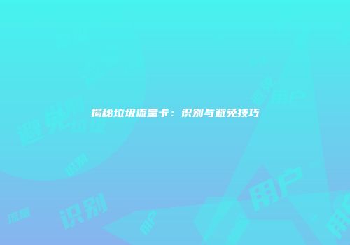 揭秘垃圾流量卡：识别与避免技巧