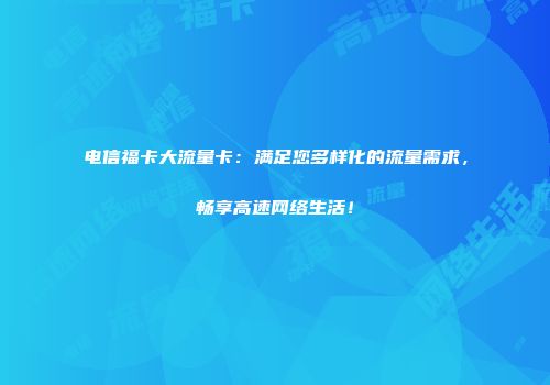 电信福卡大流量卡：满足您多样化的流量需求，畅享高速网络生活！