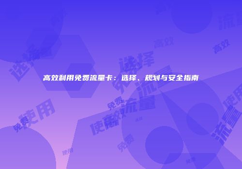 高效利用免费流量卡：选择、规划与安全指南