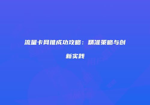 流量卡网推成功攻略：精准策略与创新实践