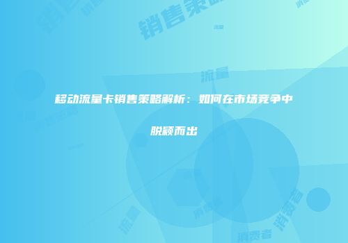 移动流量卡销售策略解析：如何在市场竞争中脱颖而出