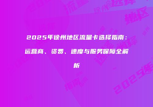 2025年徐州地区流量卡选择指南：运营商、资费、速度与服务保障全解析