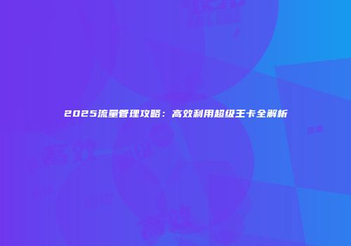 2025流量管理攻略：高效利用超级王卡全解析
