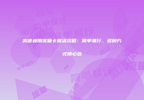 高德通用流量卡激活攻略：简单易行，多种方式随心选