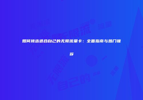 如何挑选适合自己的无限流量卡：全面指南与热门推荐
