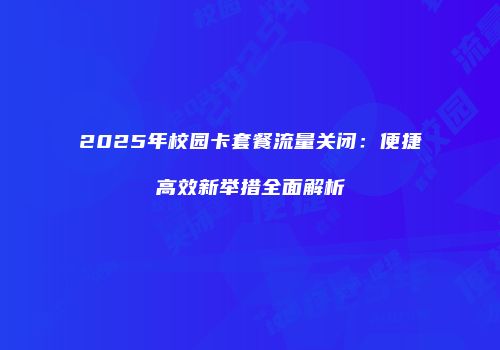 2025年校园卡套餐流量关闭：便捷高效新举措全面解析