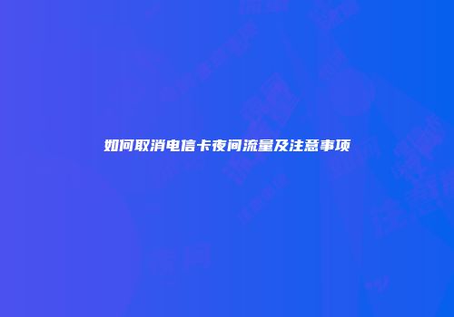 如何取消电信卡夜间流量及注意事项