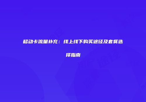 移动卡流量补充：线上线下购买途径及套餐选择指南