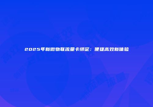 2025年新微物联流量卡绑定：便捷高效新体验