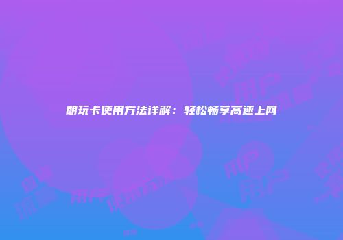 朗玩卡使用方法详解：轻松畅享高速上网