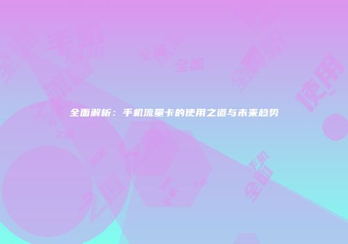 全面解析：手机流量卡的使用之道与未来趋势
