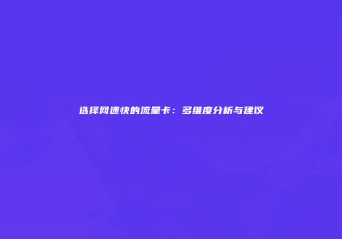 选择网速快的流量卡：多维度分析与建议