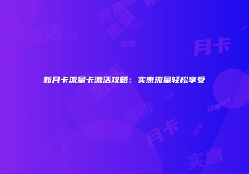 新月卡流量卡激活攻略：实惠流量轻松享受