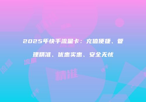 2025年快手流量卡：充值便捷、管理精准、优惠实惠、安全无忧