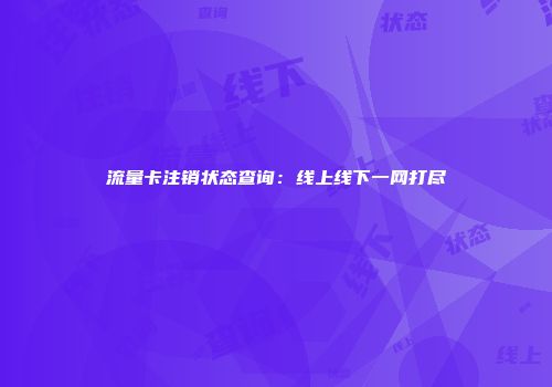 流量卡注销状态查询：线上线下一网打尽