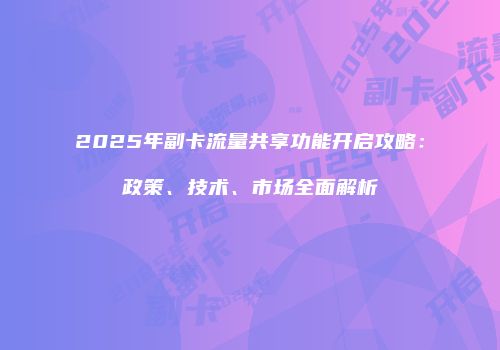 2025年副卡流量共享功能开启攻略：政策、技术、市场全面解析