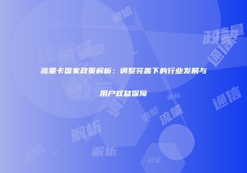 流量卡国家政策解析：调整完善下的行业发展与用户权益保障