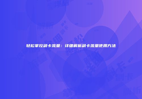 轻松掌控副卡流量：详细解析副卡流量使用方法