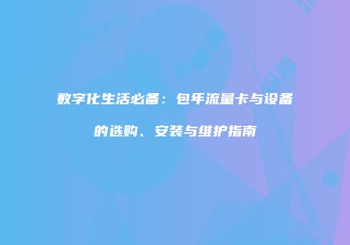 数字化生活必备：包年流量卡与设备的选购、安装与维护指南