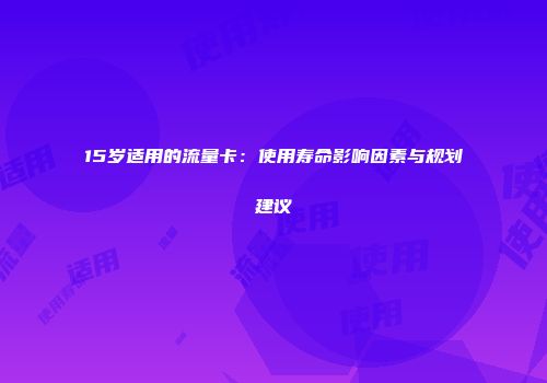 15岁适用的流量卡：使用寿命影响因素与规划建议