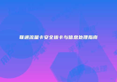 联通流量卡安全拔卡与信息处理指南