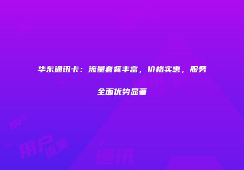 华东通讯卡：流量套餐丰富，价格实惠，服务全面优势显著