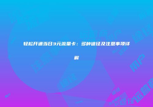 轻松开通当日3元流量卡：多种途径及注意事项详解