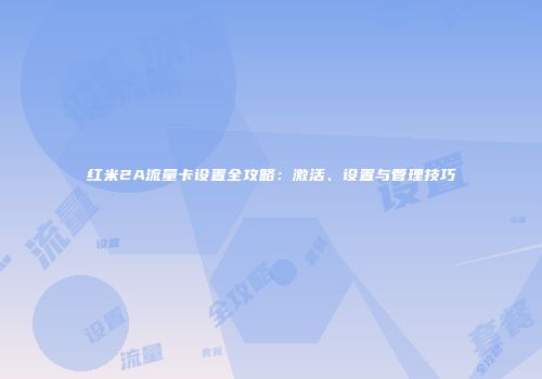红米2A流量卡设置全攻略：激活、设置与管理技巧