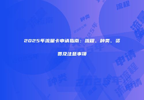 2025年流量卡申请指南：流程、种类、资费及注意事项