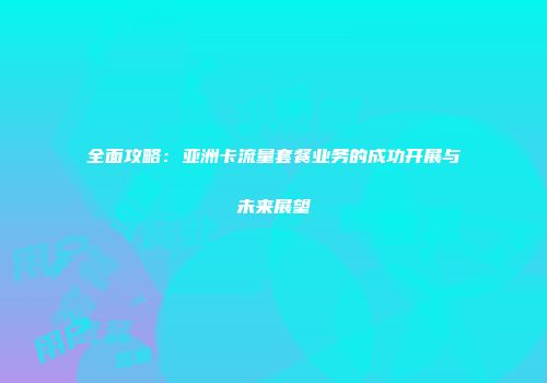 全面攻略：亚洲卡流量套餐业务的成功开展与未来展望