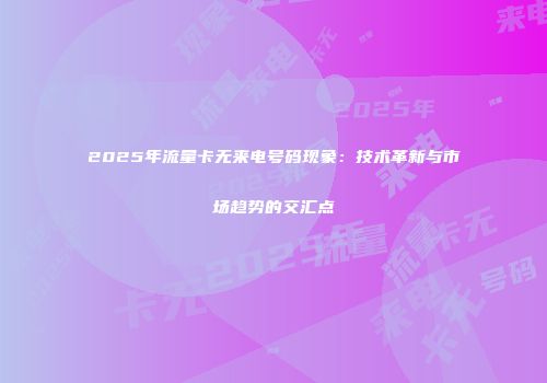 2025年流量卡无来电号码现象：技术革新与市场趋势的交汇点