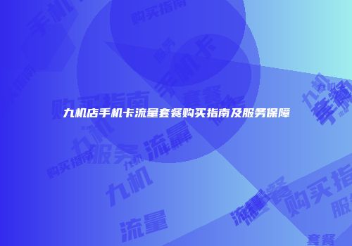 九机店手机卡流量套餐购买指南及服务保障